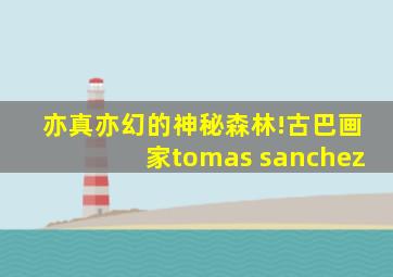 亦真亦幻的神秘森林!古巴画家tomas sanchez